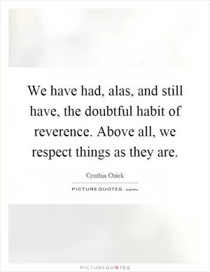 We have had, alas, and still have, the doubtful habit of reverence. Above all, we respect things as they are Picture Quote #1