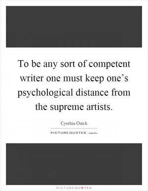 To be any sort of competent writer one must keep one’s psychological distance from the supreme artists Picture Quote #1
