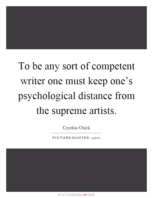 To be any sort of competent writer one must keep one's psychological distance from the supreme artists Picture Quote #1