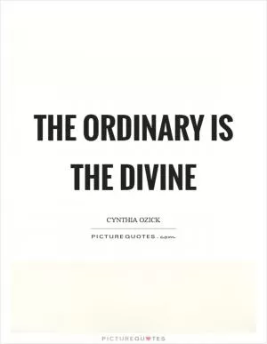 The ordinary is the divine Picture Quote #1