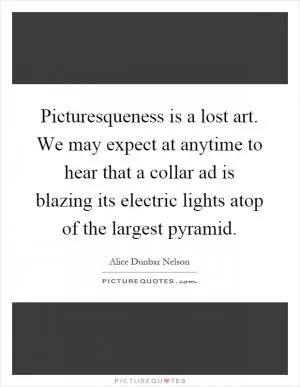 Picturesqueness is a lost art. We may expect at anytime to hear that a collar ad is blazing its electric lights atop of the largest pyramid Picture Quote #1
