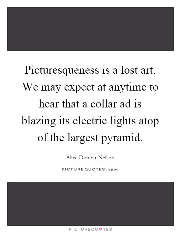 Picturesqueness is a lost art. We may expect at anytime to hear that a collar ad is blazing its electric lights atop of the largest pyramid Picture Quote #1