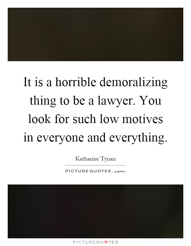 It is a horrible demoralizing thing to be a lawyer. You look for such low motives in everyone and everything Picture Quote #1