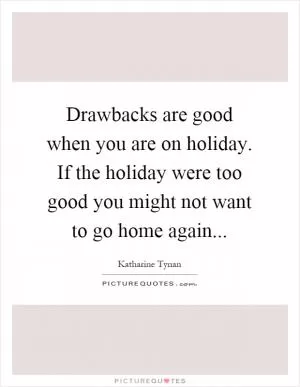 Drawbacks are good when you are on holiday. If the holiday were too good you might not want to go home again Picture Quote #1