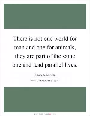 There is not one world for man and one for animals, they are part of the same one and lead parallel lives Picture Quote #1