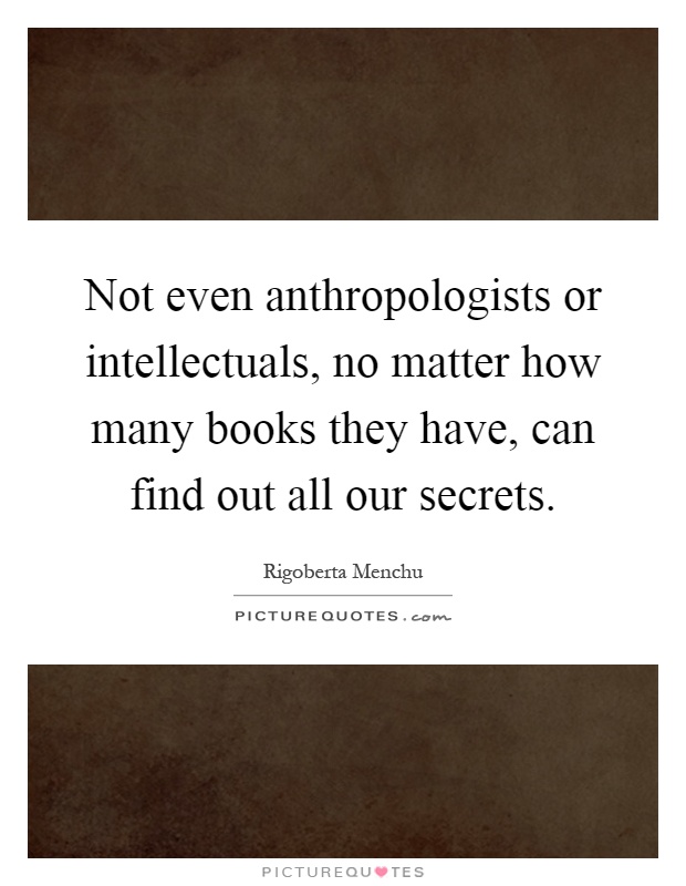 Not even anthropologists or intellectuals, no matter how many books they have, can find out all our secrets Picture Quote #1