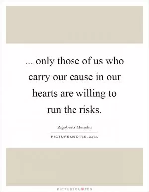 ... only those of us who carry our cause in our hearts are willing to run the risks Picture Quote #1