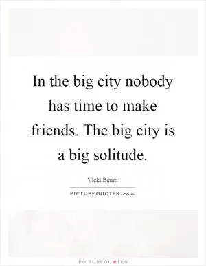 In the big city nobody has time to make friends. The big city is a big solitude Picture Quote #1
