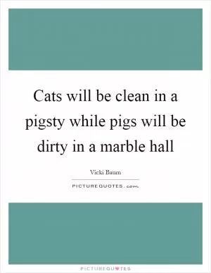 Cats will be clean in a pigsty while pigs will be dirty in a marble hall Picture Quote #1