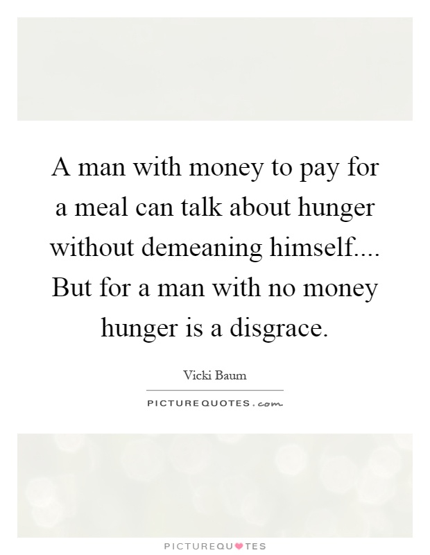 A man with money to pay for a meal can talk about hunger without demeaning himself.... But for a man with no money hunger is a disgrace Picture Quote #1