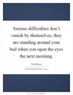 Serious difficulties don’t vanish by themselves, they are standing around your bed when you open the eyes the next morning Picture Quote #1