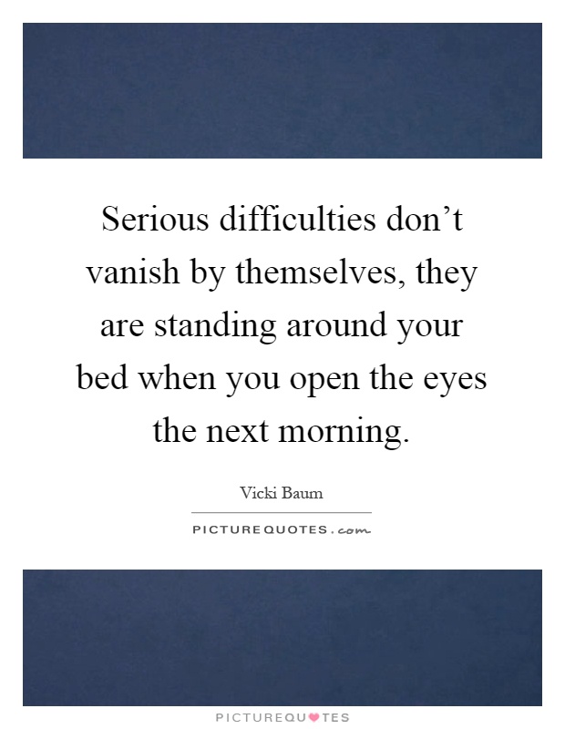 Serious difficulties don't vanish by themselves, they are standing around your bed when you open the eyes the next morning Picture Quote #1