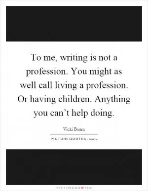 To me, writing is not a profession. You might as well call living a profession. Or having children. Anything you can’t help doing Picture Quote #1