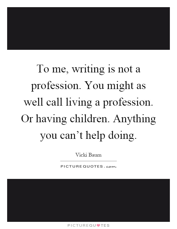To me, writing is not a profession. You might as well call living a profession. Or having children. Anything you can't help doing Picture Quote #1