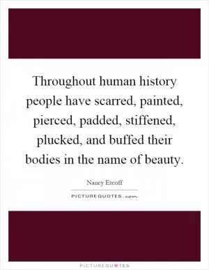 Throughout human history people have scarred, painted, pierced, padded, stiffened, plucked, and buffed their bodies in the name of beauty Picture Quote #1