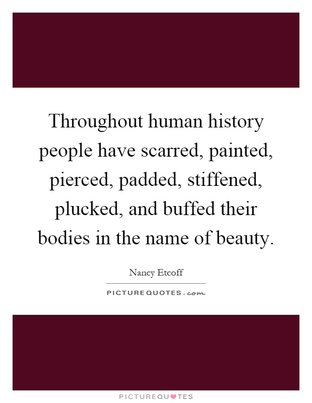 Throughout human history people have scarred, painted, pierced, padded, stiffened, plucked, and buffed their bodies in the name of beauty Picture Quote #1