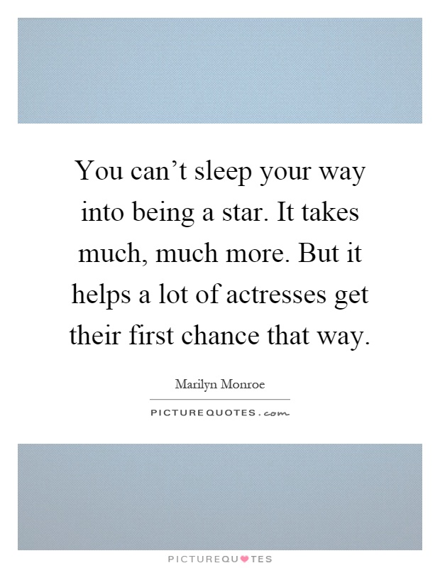 You can't sleep your way into being a star. It takes much, much more. But it helps a lot of actresses get their first chance that way Picture Quote #1