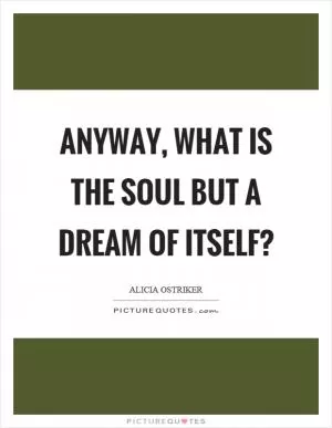 Anyway, what is the soul but a dream of itself? Picture Quote #1