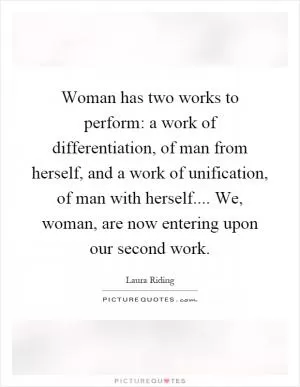 Woman has two works to perform: a work of differentiation, of man from herself, and a work of unification, of man with herself.... We, woman, are now entering upon our second work Picture Quote #1