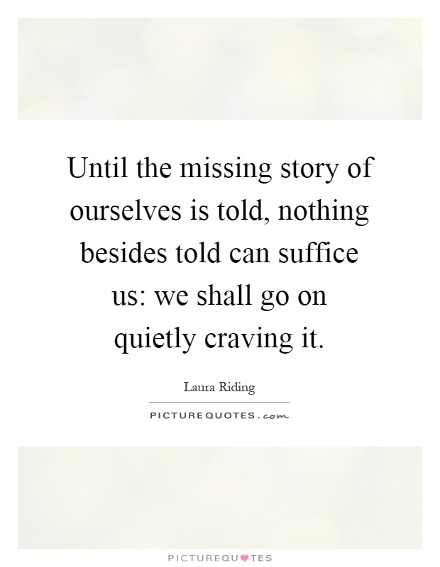 Until the missing story of ourselves is told, nothing besides told can suffice us: we shall go on quietly craving it Picture Quote #1