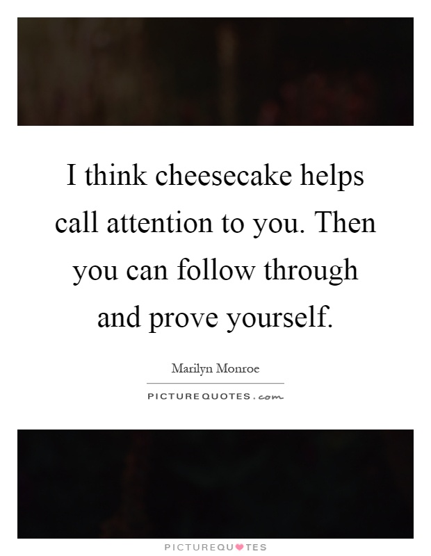I think cheesecake helps call attention to you. Then you can follow through and prove yourself Picture Quote #1