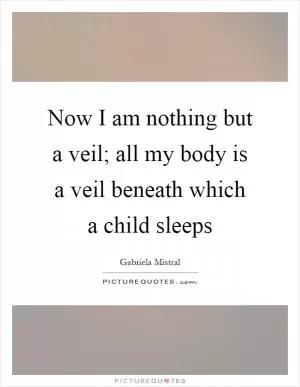 Now I am nothing but a veil; all my body is a veil beneath which a child sleeps Picture Quote #1