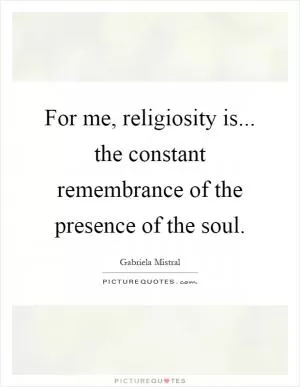 For me, religiosity is... the constant remembrance of the presence of the soul Picture Quote #1