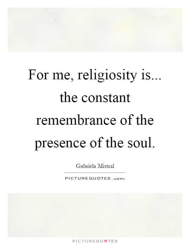 For me, religiosity is... the constant remembrance of the presence of the soul Picture Quote #1