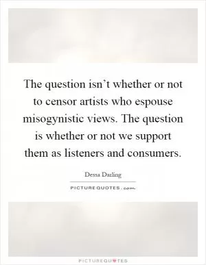 The question isn’t whether or not to censor artists who espouse misogynistic views. The question is whether or not we support them as listeners and consumers Picture Quote #1