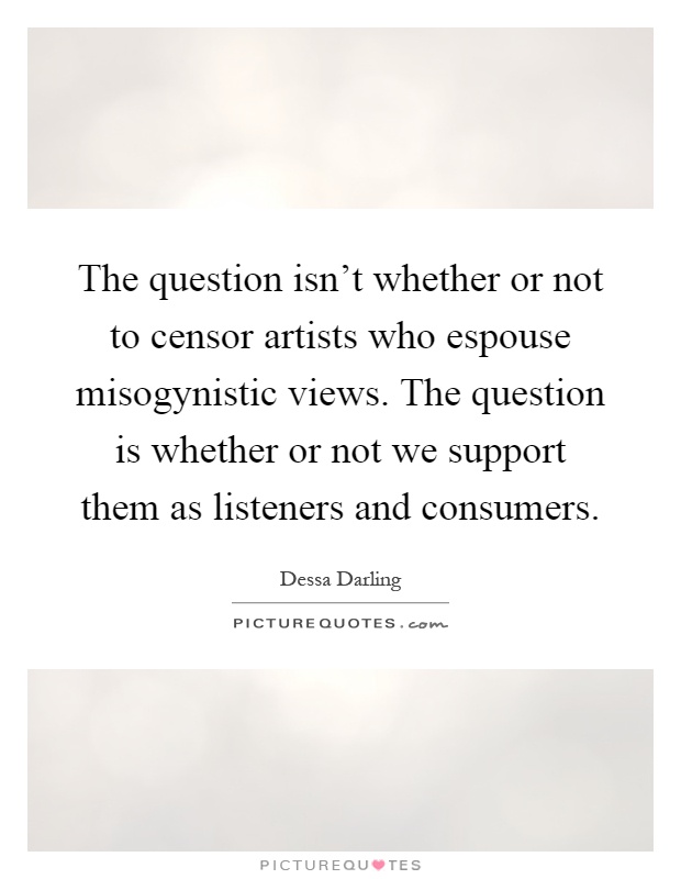 The question isn't whether or not to censor artists who espouse misogynistic views. The question is whether or not we support them as listeners and consumers Picture Quote #1