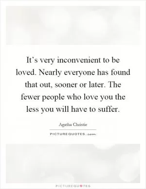 It’s very inconvenient to be loved. Nearly everyone has found that out, sooner or later. The fewer people who love you the less you will have to suffer Picture Quote #1
