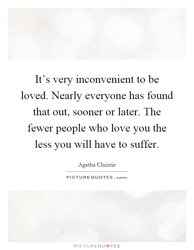 It's very inconvenient to be loved. Nearly everyone has found that out, sooner or later. The fewer people who love you the less you will have to suffer Picture Quote #1