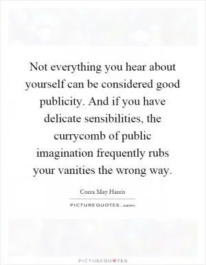 Not everything you hear about yourself can be considered good publicity. And if you have delicate sensibilities, the currycomb of public imagination frequently rubs your vanities the wrong way Picture Quote #1