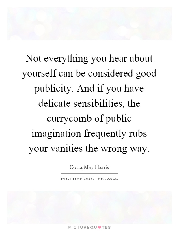 Not everything you hear about yourself can be considered good publicity. And if you have delicate sensibilities, the currycomb of public imagination frequently rubs your vanities the wrong way Picture Quote #1