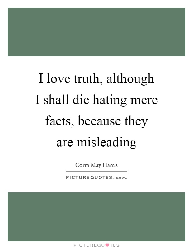 I love truth, although I shall die hating mere facts, because they are misleading Picture Quote #1