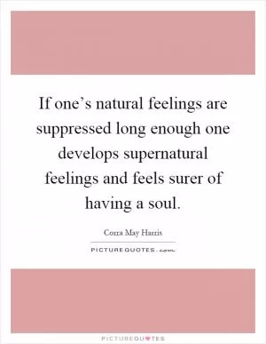If one’s natural feelings are suppressed long enough one develops supernatural feelings and feels surer of having a soul Picture Quote #1