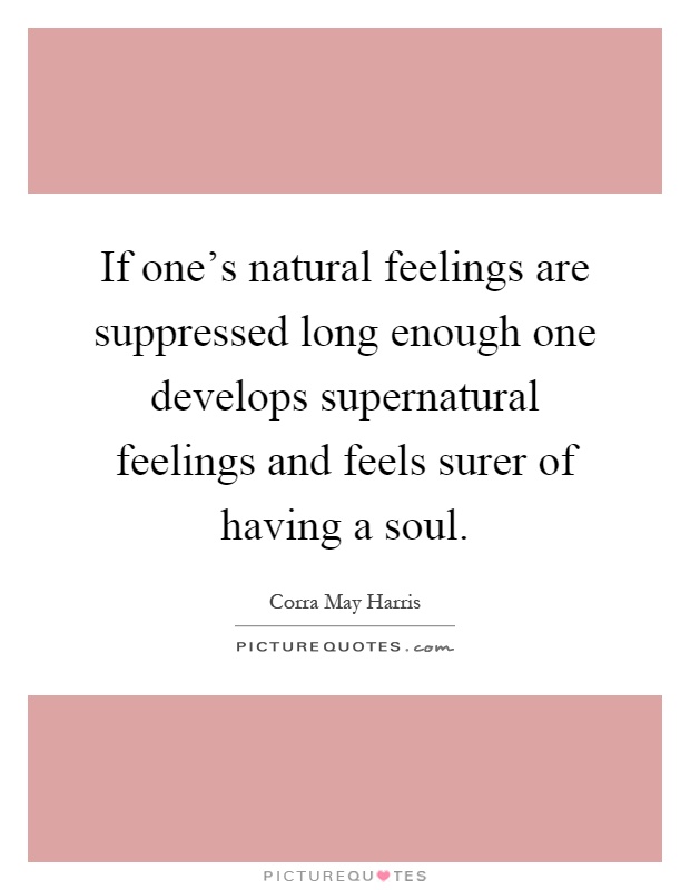 If one's natural feelings are suppressed long enough one develops supernatural feelings and feels surer of having a soul Picture Quote #1