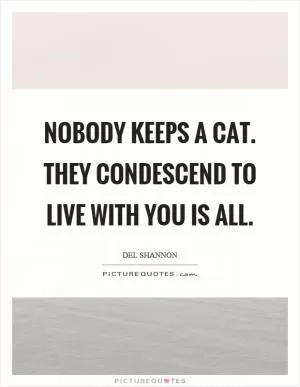 Nobody keeps a cat. They condescend to live with you is all Picture Quote #1