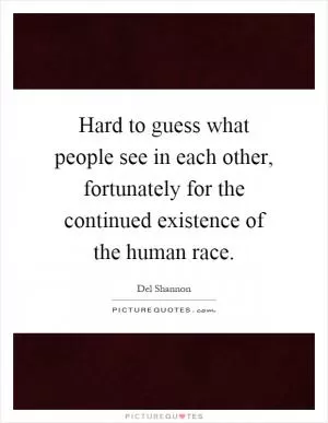 Hard to guess what people see in each other, fortunately for the continued existence of the human race Picture Quote #1