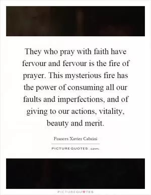 They who pray with faith have fervour and fervour is the fire of prayer. This mysterious fire has the power of consuming all our faults and imperfections, and of giving to our actions, vitality, beauty and merit Picture Quote #1