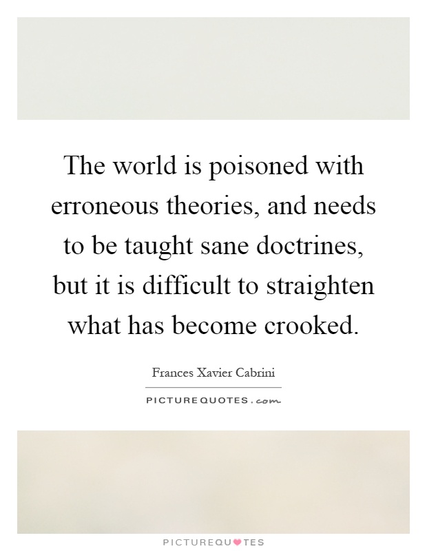 The world is poisoned with erroneous theories, and needs to be taught sane doctrines, but it is difficult to straighten what has become crooked Picture Quote #1