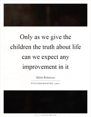 Only as we give the children the truth about life can we expect any improvement in it Picture Quote #1