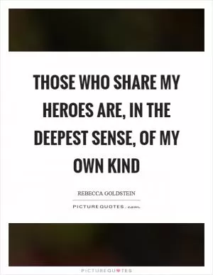 Those who share my heroes are, in the deepest sense, of my own kind Picture Quote #1