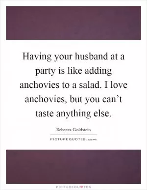 Having your husband at a party is like adding anchovies to a salad. I love anchovies, but you can’t taste anything else Picture Quote #1