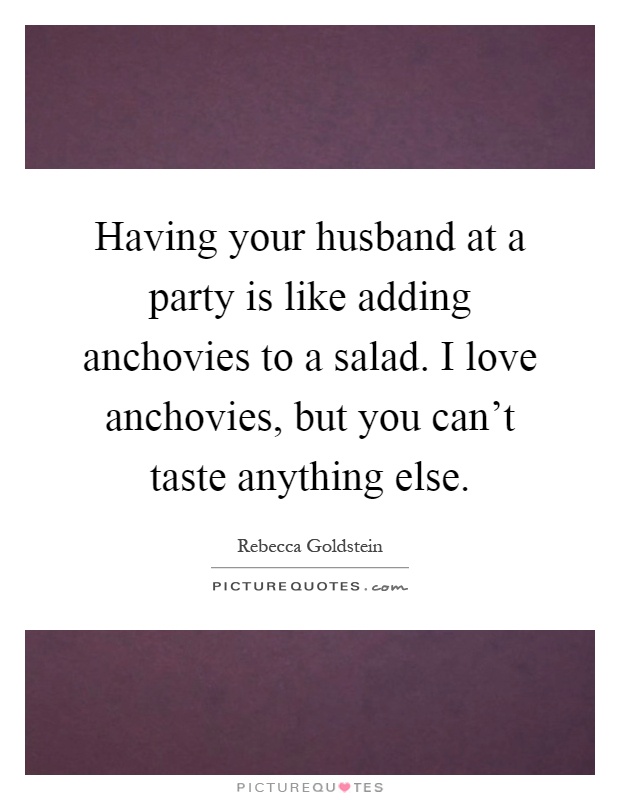Having your husband at a party is like adding anchovies to a salad. I love anchovies, but you can't taste anything else Picture Quote #1
