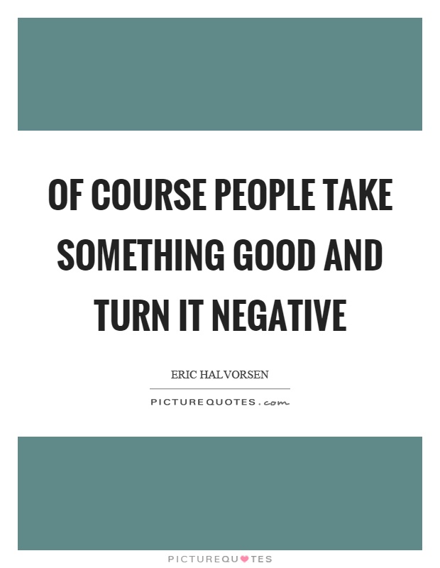 Of course people take something good and turn it negative Picture Quote #1
