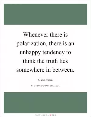 Whenever there is polarization, there is an unhappy tendency to think the truth lies somewhere in between Picture Quote #1