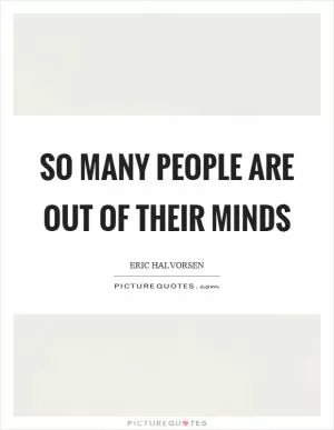 So many people are out of their minds Picture Quote #1