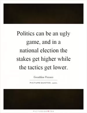 Politics can be an ugly game, and in a national election the stakes get higher while the tactics get lower Picture Quote #1