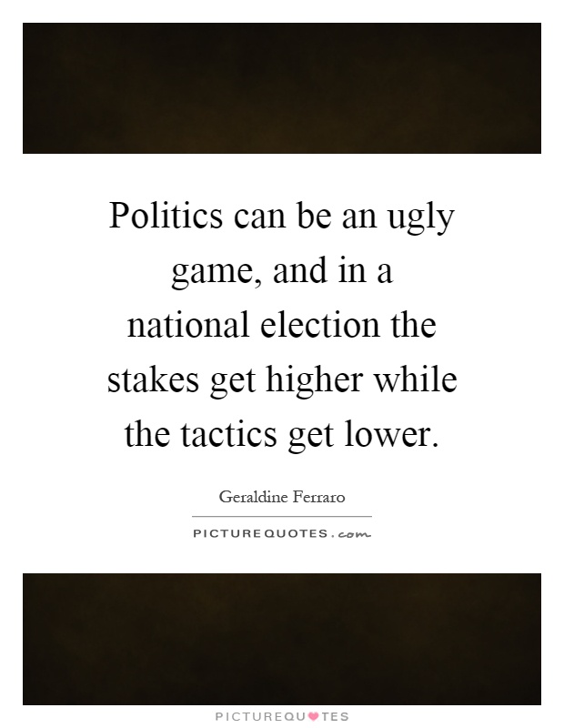 Politics can be an ugly game, and in a national election the stakes get higher while the tactics get lower Picture Quote #1